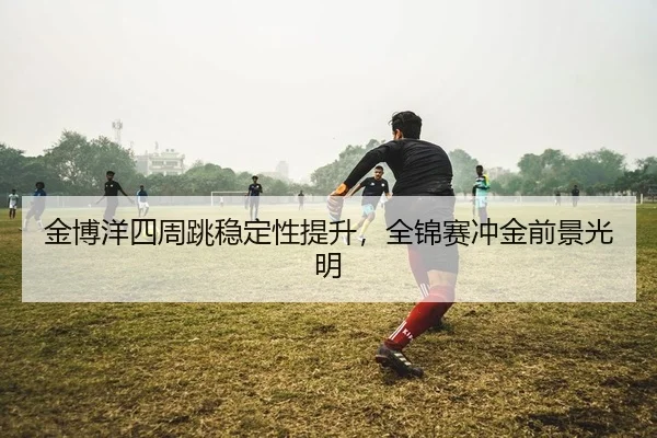 jin-bo-yang-si-zhou-tiao-wen-ding-xing-ti-sheng-quan-jin-sai-chong-jin-qian-jing-guang-ming-2-543.jpg