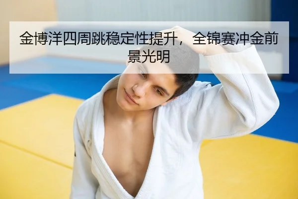 金博洋四周跳稳定性提升，全锦赛冲金前景光明