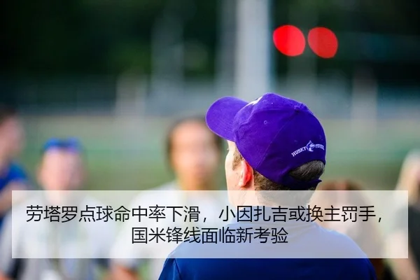 劳塔罗点球命中率下滑，小因扎吉或换主罚手，国米锋线面临新考验